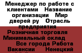 Менеджер по работе с клиентами › Название организации ­ Мир дверей.ру › Отрасль предприятия ­ Розничная торговля › Минимальный оклад ­ 35 000 - Все города Работа » Вакансии   . Ненецкий АО,Волоковая д.